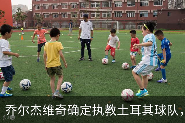 乔尔杰维奇确定执教土耳其球队，在中国男篮下课后 首度拿起教鞭！
